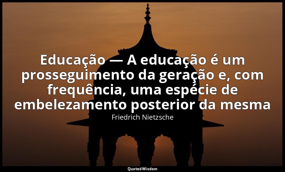 Educação — A educação é um prosseguimento da geração e, com frequência, uma espé — Friedrich Nietzsche