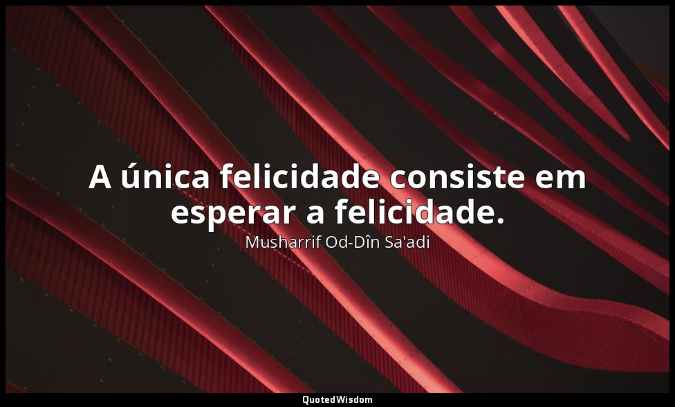 A única felicidade consiste em esperar a felicidade. — Musharrif Od-Dîn Sa'adi