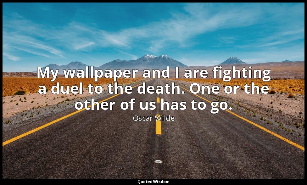 My wallpaper and I are fighting a duel to the death. One or the other of us has  — Oscar Wilde
