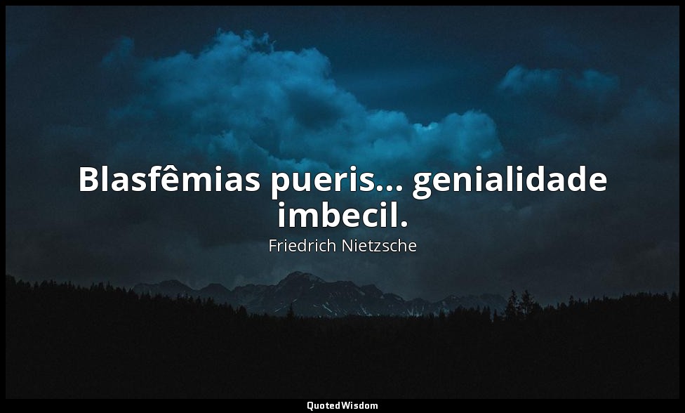 Blasfêmias pueris... genialidade imbecil. — Friedrich Nietzsche