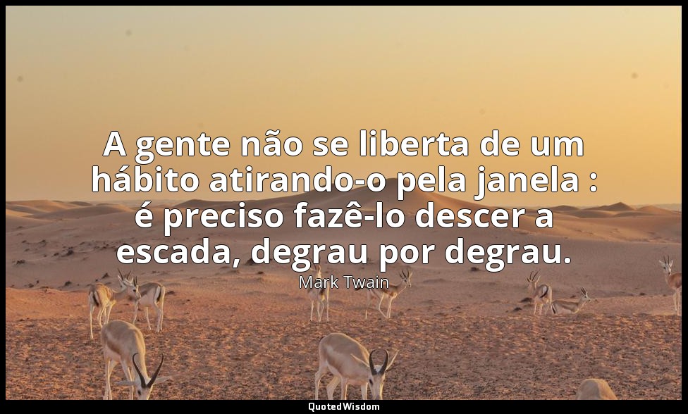 A gente não se liberta de um hábito atirando-o pela janela : é preciso fazê-lo d — Mark Twain