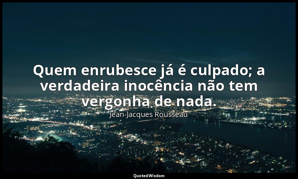 Quem enrubesce já é culpado; a verdadeira inocência não tem vergonha de nada. — Jean-Jacques Rousseau