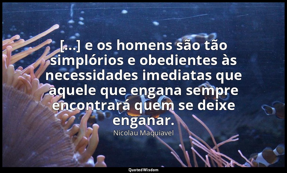 [...] e os homens são tão simplórios e obedientes às necessidades imediatas que  — Nicolau Maquiavel