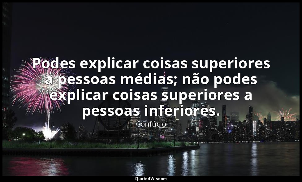 Podes explicar coisas superiores a pessoas médias; não podes explicar coisas sup — Confúcio