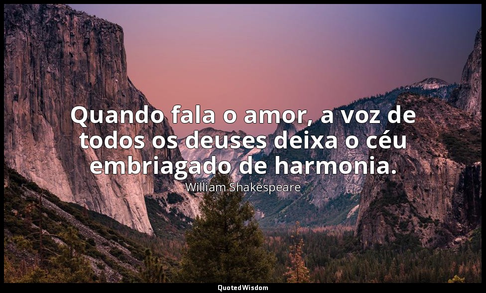 Quando fala o amor, a voz de todos os deuses deixa o céu embriagado de harmonia. — William Shakespeare