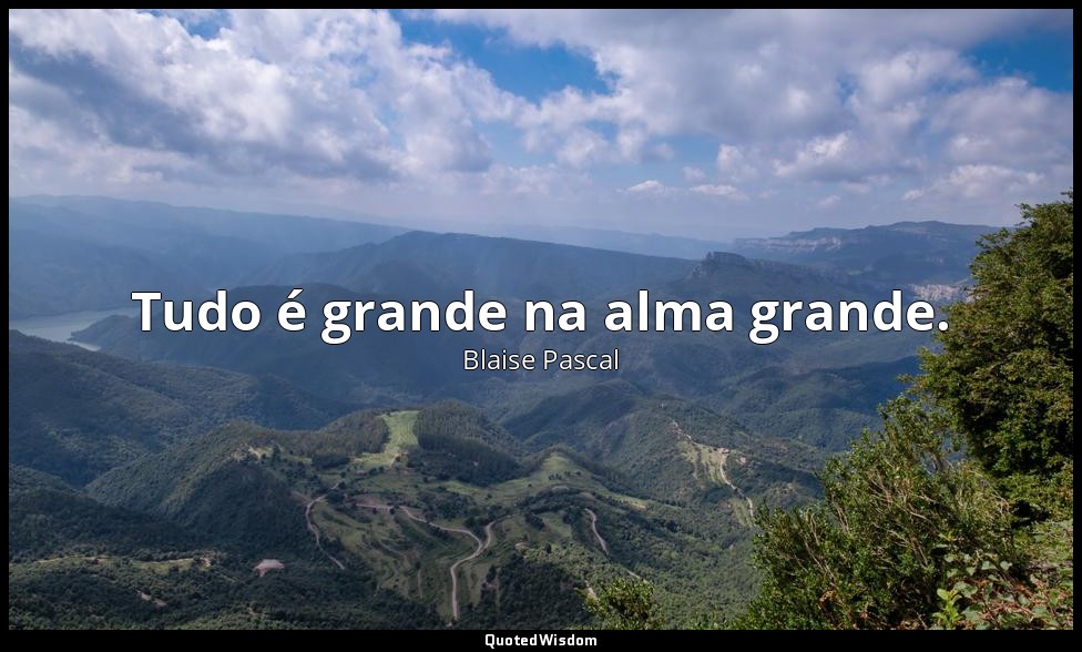 Tudo é grande na alma grande. — Blaise Pascal