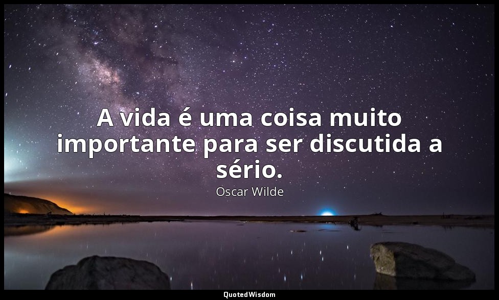 A vida é uma coisa muito importante para ser discutida a sério. — Oscar Wilde