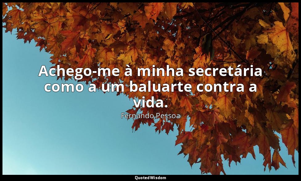 Achego-me à minha secretária como a um baluarte contra a vida. — Fernando Pessoa