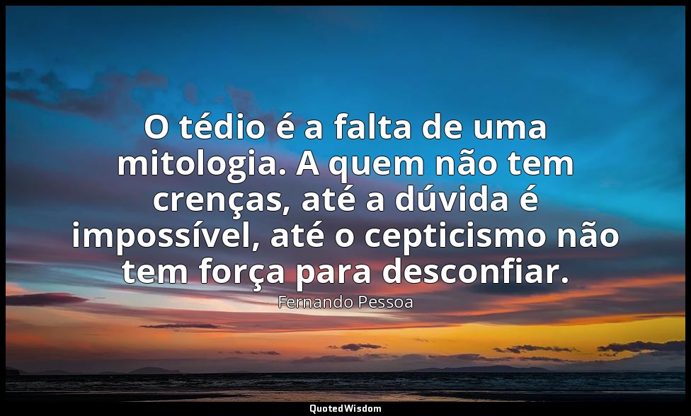 O tédio é a falta de uma mitologia. A quem não tem crenças, até a dúvida é impos — Fernando Pessoa