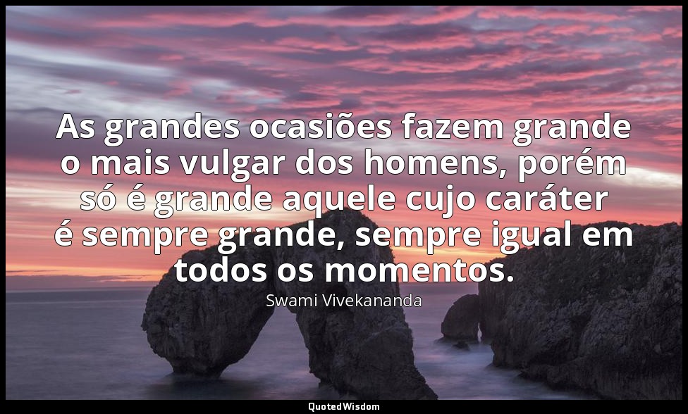 As grandes ocasiões fazem grande o mais vulgar dos homens, porém só é grande aqu — Swami Vivekananda