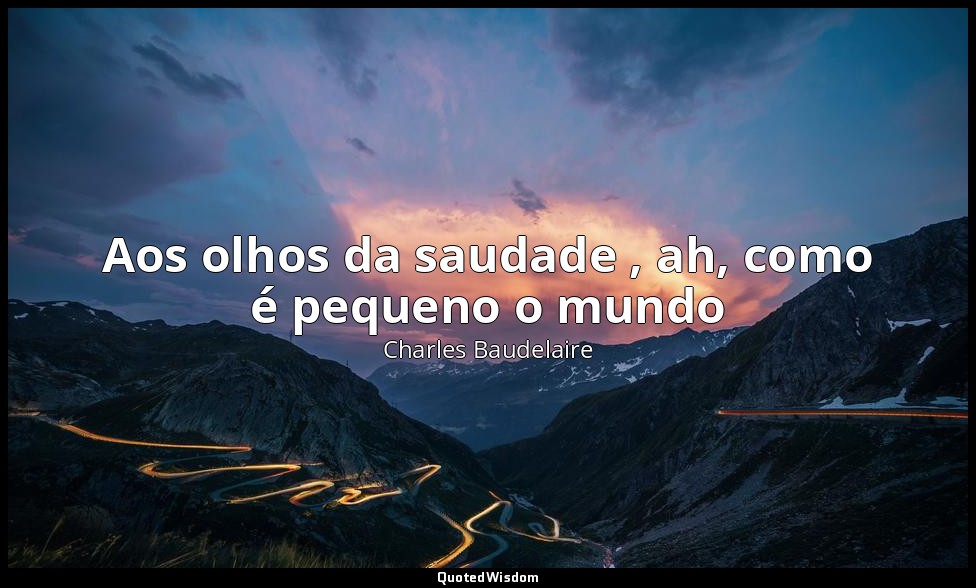 Aos olhos da saudade , ah, como é pequeno o mundo — Charles Baudelaire