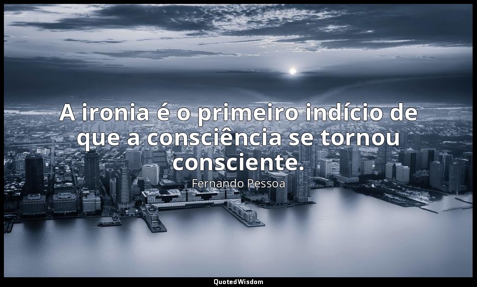 A ironia é o primeiro indício de que a consciência se tornou consciente. — Fernando Pessoa