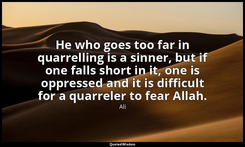 He who goes too far in quarrelling is a sinner, but if one falls short in it, on — Ali