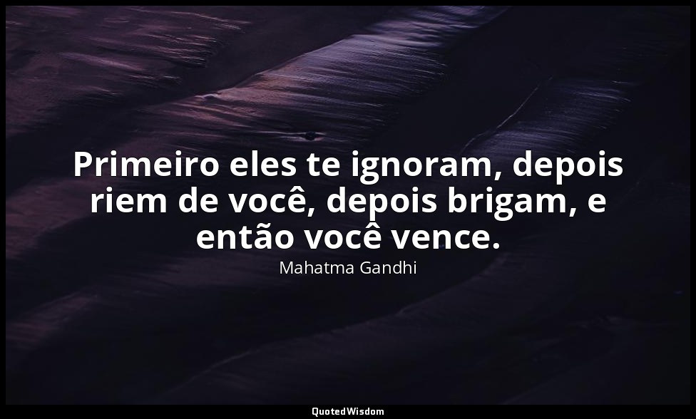 Primeiro eles te ignoram, depois riem de você, depois brigam, e então você vence — Mahatma Gandhi