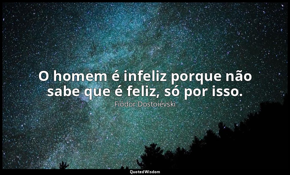 O homem é infeliz porque não sabe que é feliz, só por isso. — Fiódor Dostoiévski