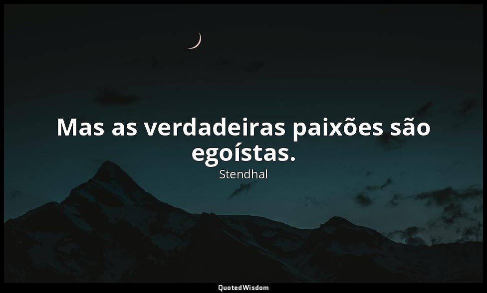 Mas as verdadeiras paixões são egoístas. — Stendhal
