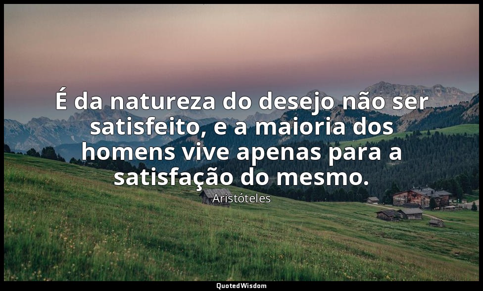 É da natureza do desejo não ser satisfeito, e a maioria dos homens vive apenas p — Aristóteles