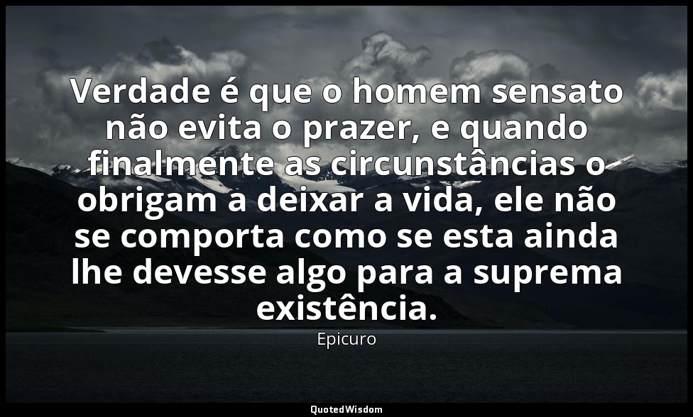Verdade é que o homem sensato não evita o prazer, e quando finalmente as circuns — Epicuro