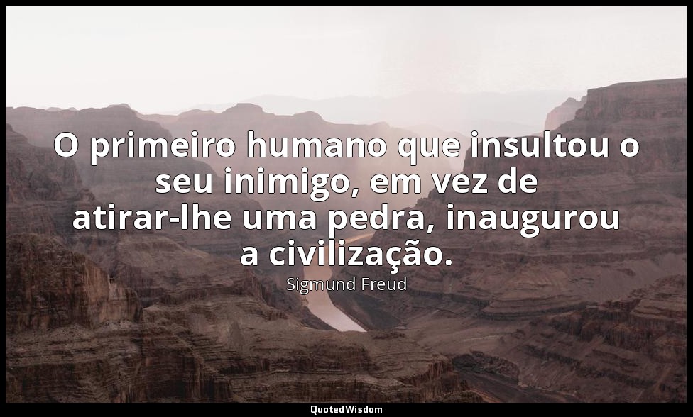 O primeiro humano que insultou o seu inimigo, em vez de atirar-lhe uma pedra, in — Sigmund Freud