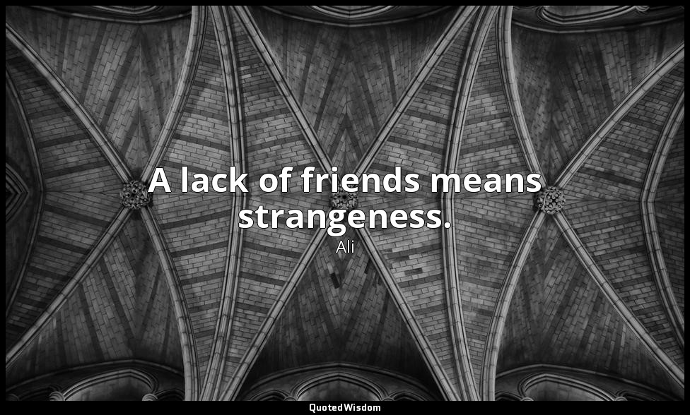 A lack of friends means strangeness. — Ali