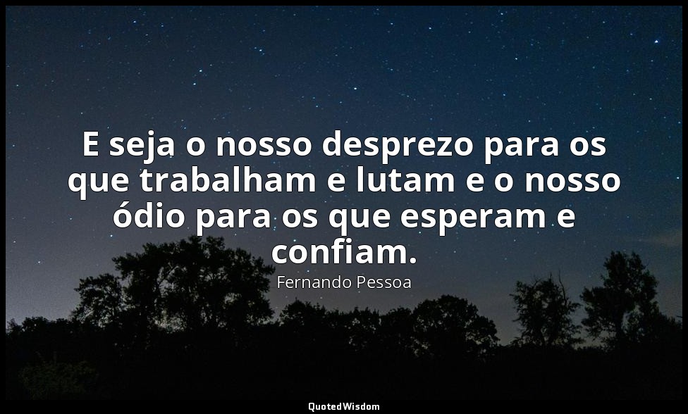 E seja o nosso desprezo para os que trabalham e lutam e o nosso ódio para os que — Fernando Pessoa