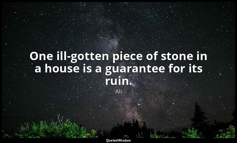 One ill-gotten piece of stone in a house is a guarantee for its ruin. — Ali