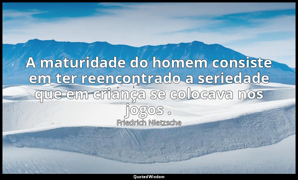 A maturidade do homem consiste em ter reencontrado a seriedade que em criança se — Friedrich Nietzsche