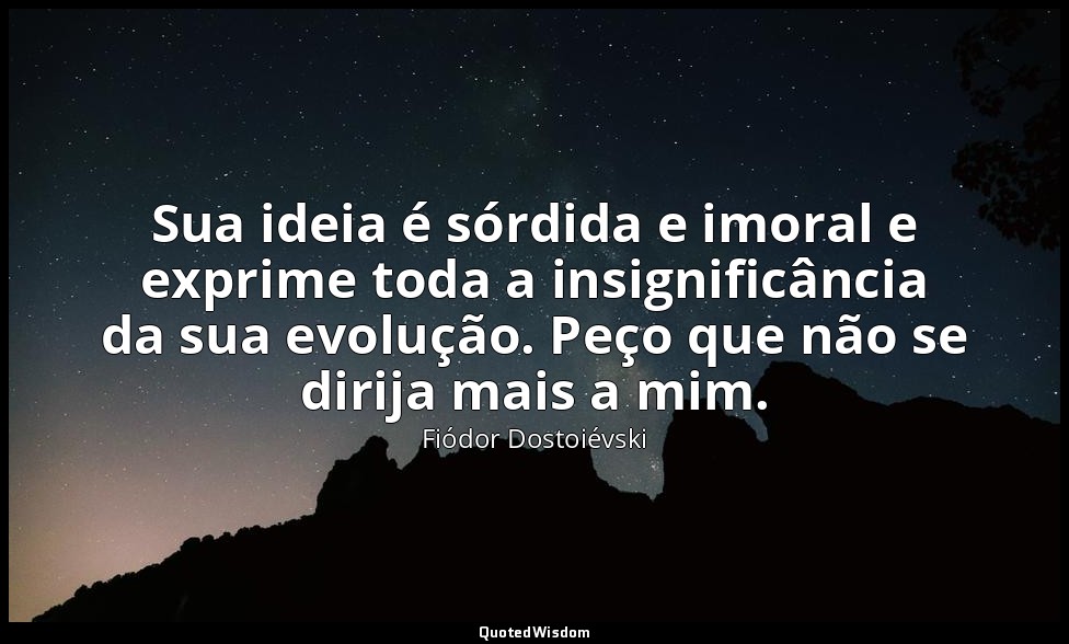 Sua ideia é sórdida e imoral e exprime toda a insignificância da sua evolução. P — Fiódor Dostoiévski