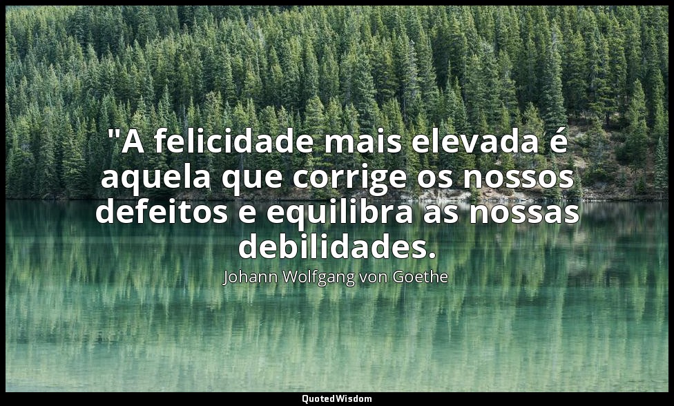"A felicidade mais elevada é aquela que corrige os nossos defeitos e equilibra a — Johann Wolfgang von Goethe
