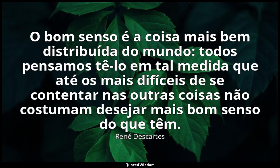 O bom senso é a coisa mais bem distribuída do mundo: todos pensamos tê-lo em tal — René Descartes