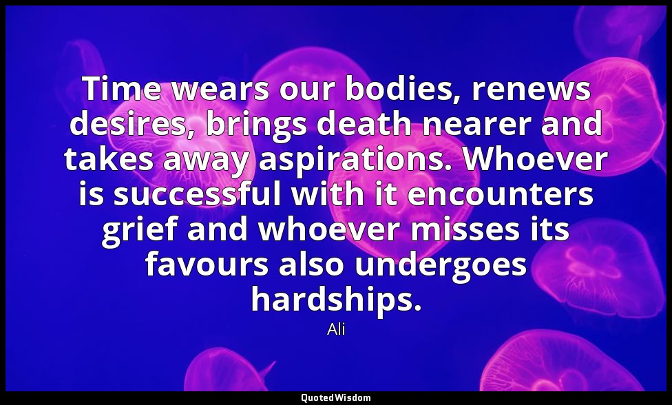 Time wears our bodies, renews desires, brings death nearer and takes away aspira — Ali