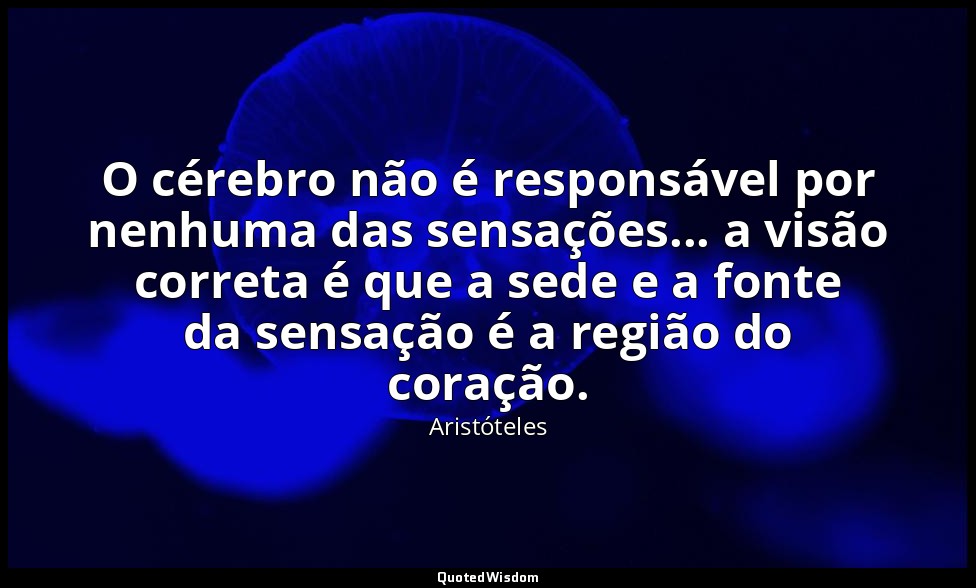 O cérebro não é responsável por nenhuma das sensações... a visão correta é que a — Aristóteles
