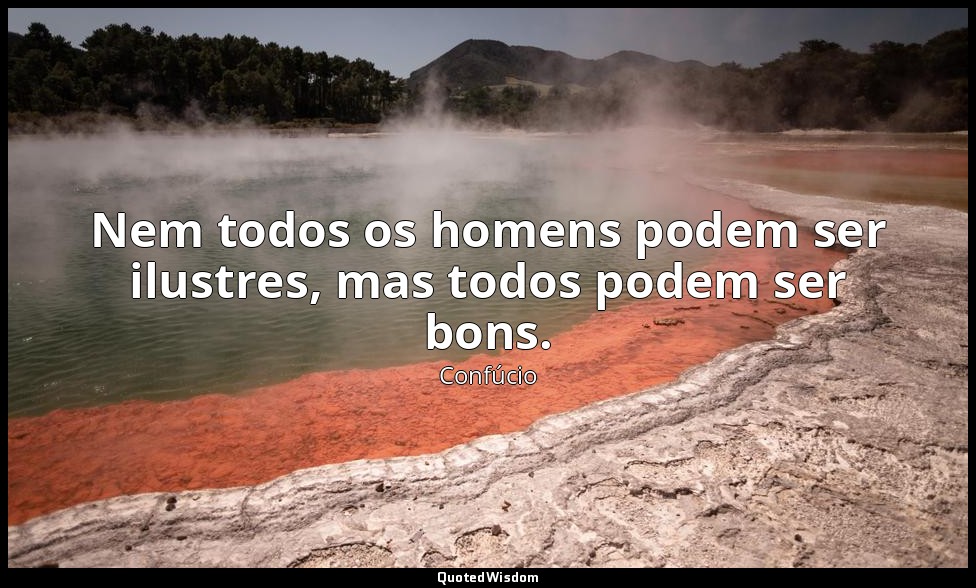 Nem todos os homens podem ser ilustres, mas todos podem ser bons. — Confúcio