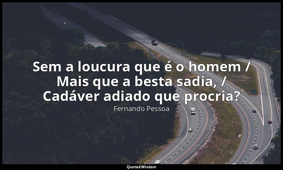 Sem a loucura que é o homem / Mais que a besta sadia, / Cadáver adiado que procr — Fernando Pessoa