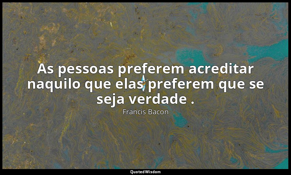 As pessoas preferem acreditar naquilo que elas preferem que se seja verdade . — Francis Bacon