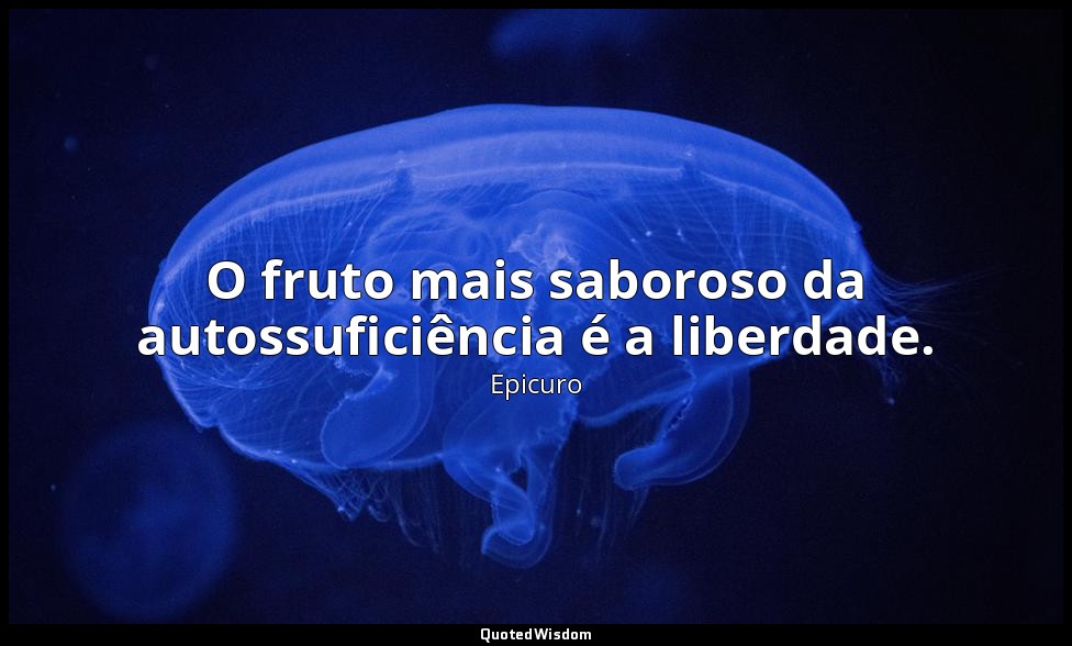 O fruto mais saboroso da autossuficiência é a liberdade. — Epicuro