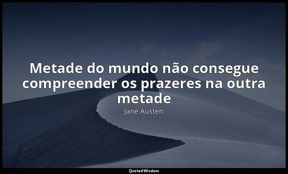 Metade do mundo não consegue compreender os prazeres na outra metade — Jane Austen