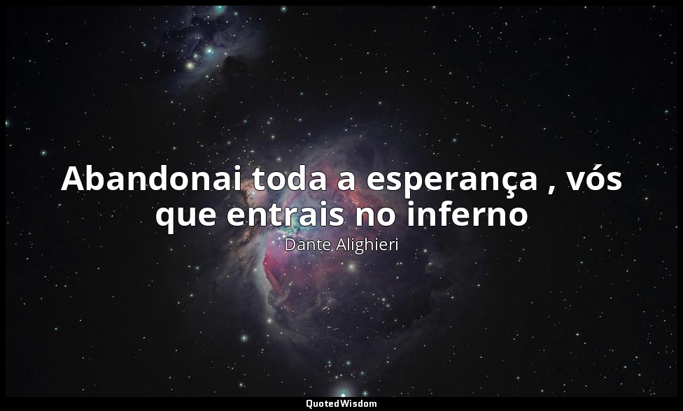 Abandonai toda a esperança , vós que entrais no inferno — Dante Alighieri