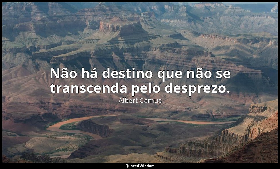 Não há destino que não se transcenda pelo desprezo. — Albert Camus