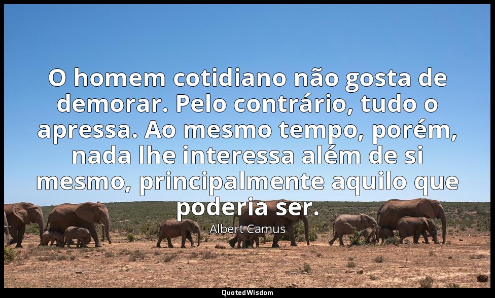 O homem cotidiano não gosta de demorar. Pelo contrário, tudo o apressa. Ao mesmo — Albert Camus