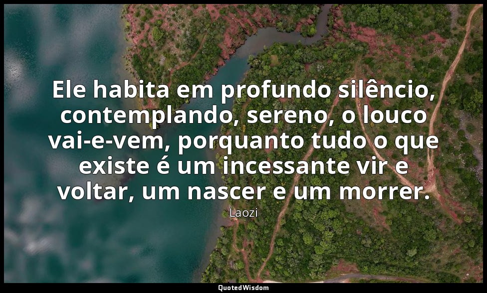 Ele habita em profundo silêncio, contemplando, sereno, o louco vai-e-vem, porqua — Laozi
