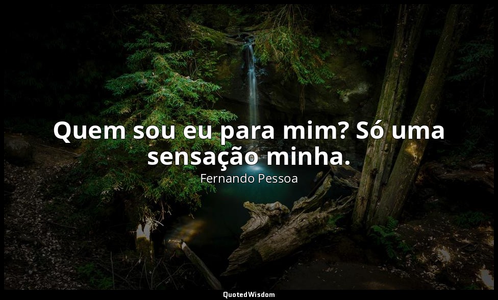 Quem sou eu para mim? Só uma sensação minha. — Fernando Pessoa