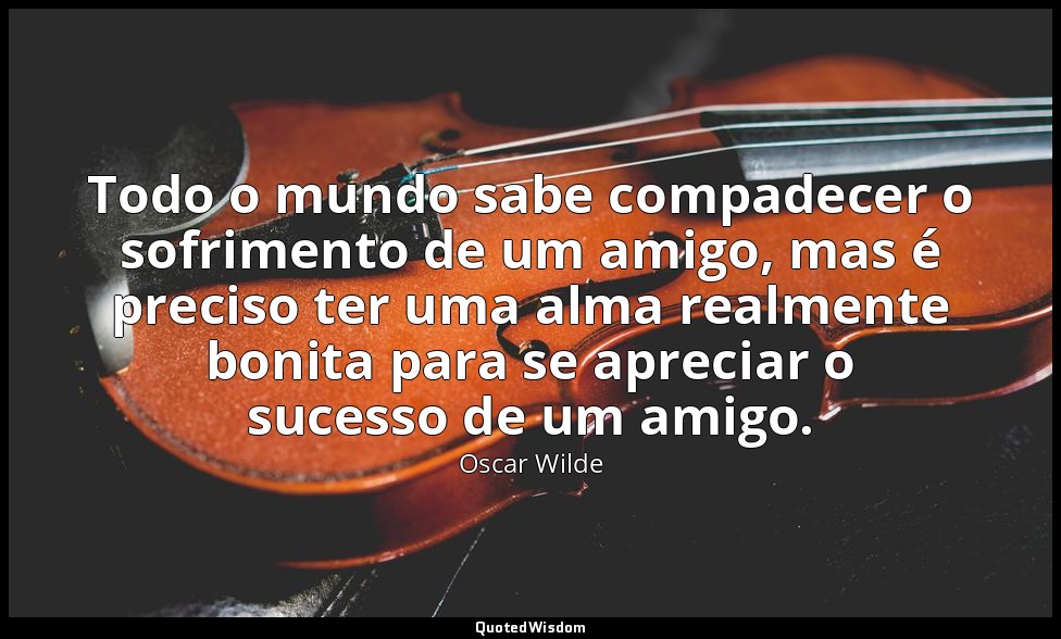 Todo o mundo sabe compadecer o sofrimento de um amigo, mas é preciso ter uma alm — Oscar Wilde
