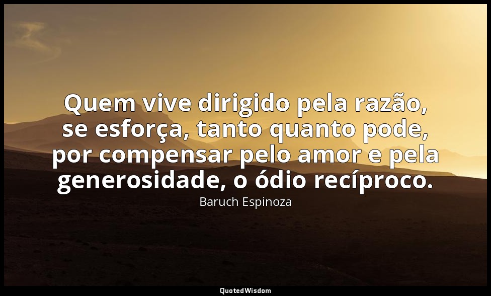Quem vive dirigido pela razão, se esforça, tanto quanto pode, por compensar pelo — Baruch Espinoza