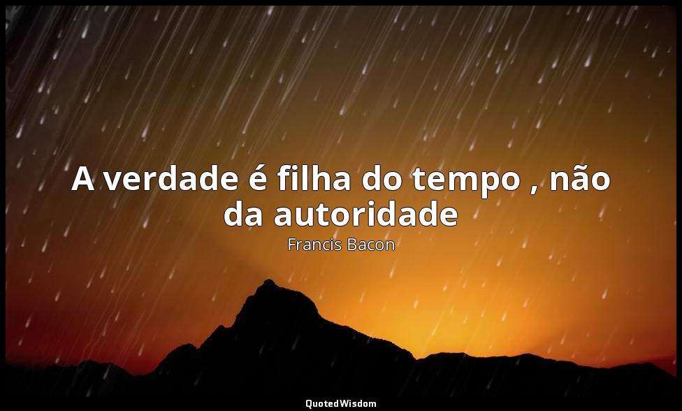 A verdade é filha do tempo , não da autoridade — Francis Bacon
