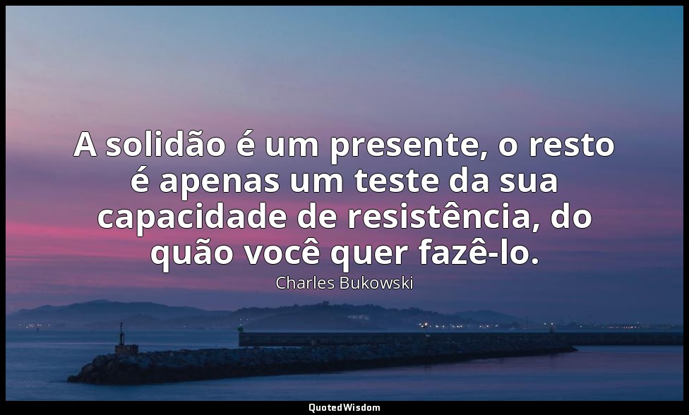 A solidão é um presente, o resto é apenas um teste da sua capacidade de resistên — Charles Bukowski