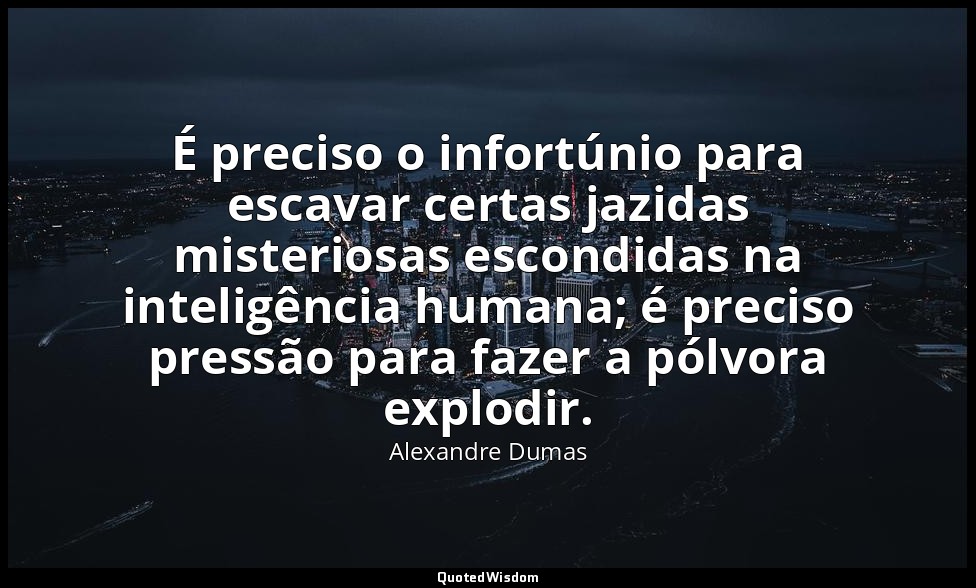 É preciso o infortúnio para escavar certas jazidas misteriosas escondidas na int — Alexandre Dumas