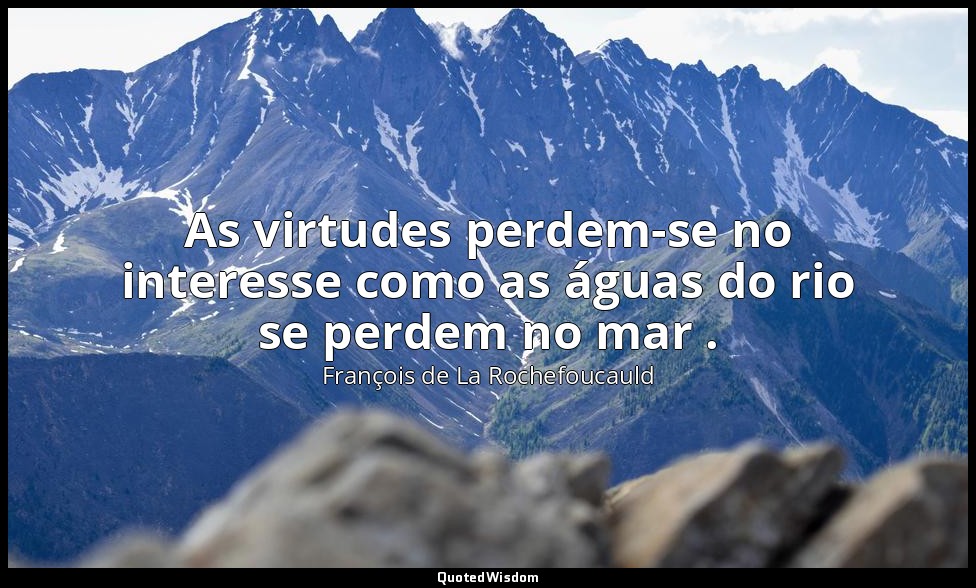 As virtudes perdem-se no interesse como as águas do rio se perdem no mar . — François de La Rochefoucauld