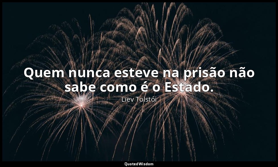 Quem nunca esteve na prisão não sabe como é o Estado. — Liev Tolstói