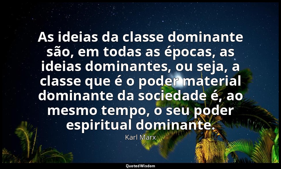 As ideias da classe dominante são, em todas as épocas, as ideias dominantes, ou  — Karl Marx